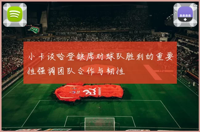 小卡谈哈登缺席对球队胜利的重要性强调团队合作与韧性