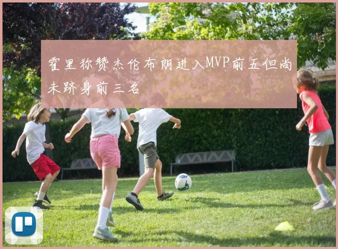 霍里称赞杰伦布朗进入MVP前五但尚未跻身前三名