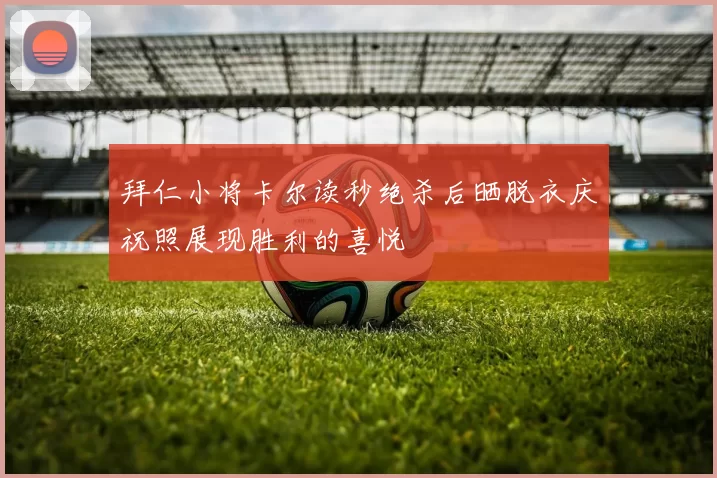 拜仁小将卡尔读秒绝杀后晒脱衣庆祝照展现胜利的喜悦