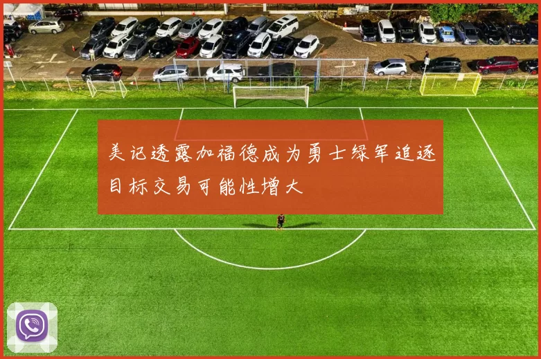 美记透露加福德成为勇士绿军追逐目标交易可能性增大
