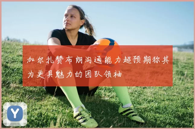 加尔扎赞布朗沟通能力超预期称其为更具魅力的团队领袖