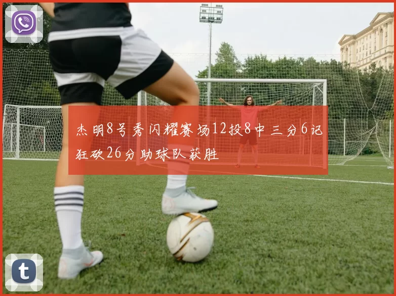 杰明8号秀闪耀赛场12投8中三分6记狂砍26分助球队获胜