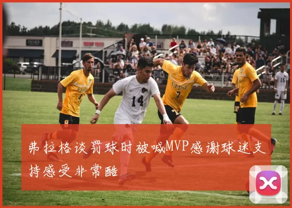 弗拉格谈罚球时被喊MVP感谢球迷支持感受非常酷