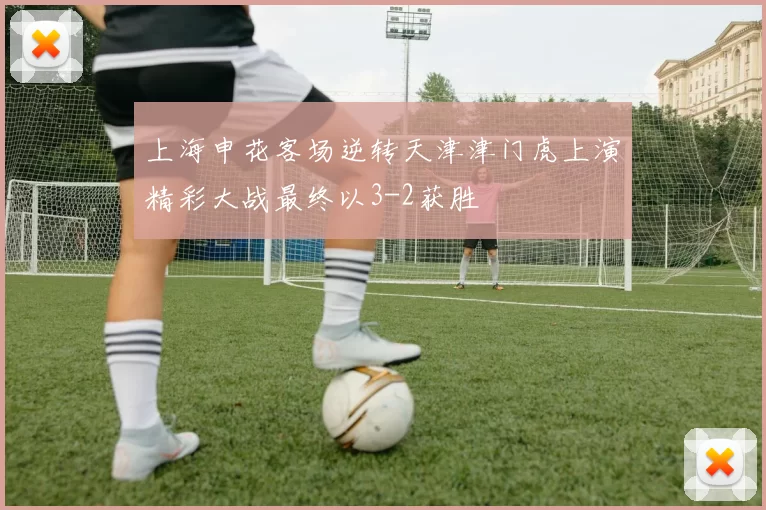 上海申花客场逆转天津津门虎上演精彩大战最终以3-2获胜