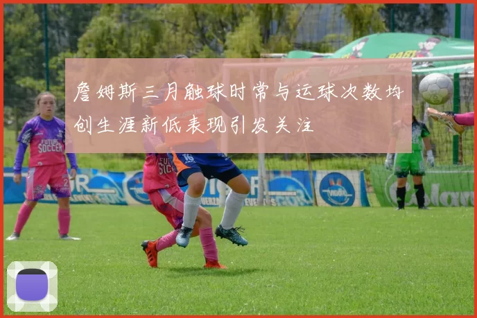 詹姆斯三月触球时常与运球次数均创生涯新低表现引发关注