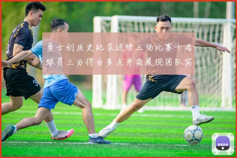 勇士创历史纪录连续三场比赛十名球员三分得分多点开花展现团队实力
