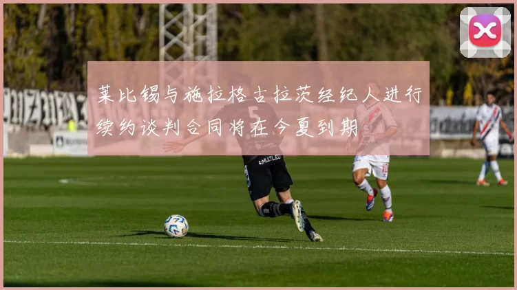 莱比锡与施拉格古拉茨经纪人进行续约谈判合同将在今夏到期