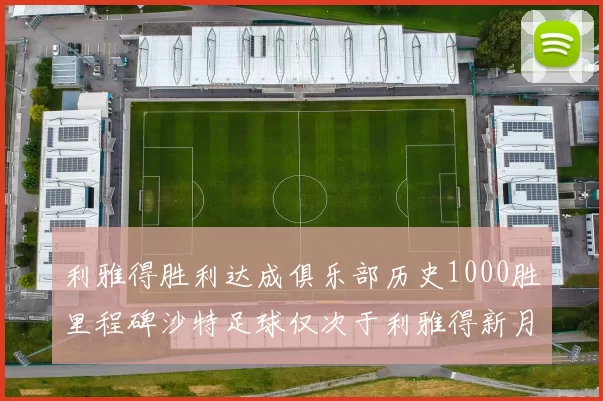 利雅得胜利达成俱乐部历史1000胜里程碑沙特足球仅次于利雅得新月