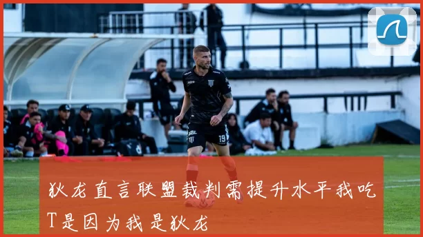 狄龙直言联盟裁判需提升水平我吃T是因为我是狄龙