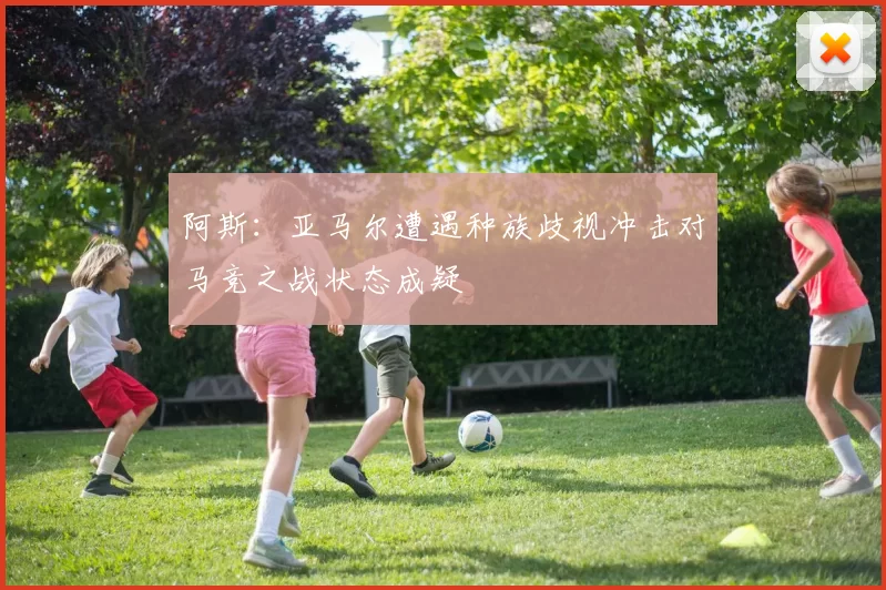阿斯：亚马尔遭遇种族歧视冲击对马竞之战状态成疑