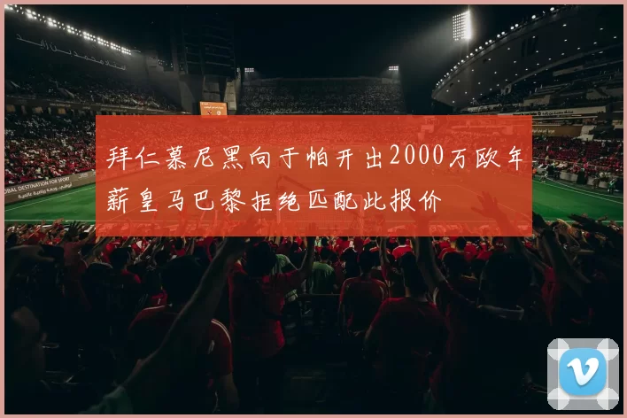拜仁慕尼黑向于帕开出2000万欧年薪皇马巴黎拒绝匹配此报价