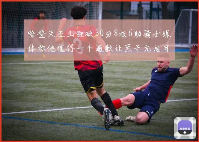 哈登天王山狂砍30分8板6助骑士媒体称他值得一个道歉让黑子无话可说