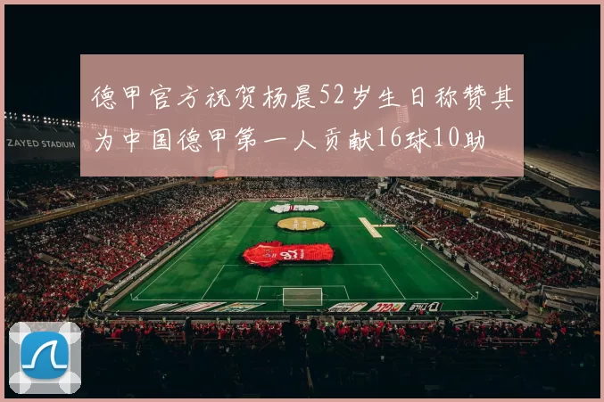 德甲官方祝贺杨晨52岁生日称赞其为中国德甲第一人贡献16球10助